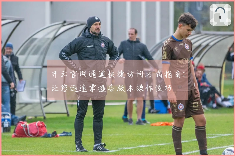 开云官网通道快捷访问方式指南：让您迅速掌握各版本操作技巧