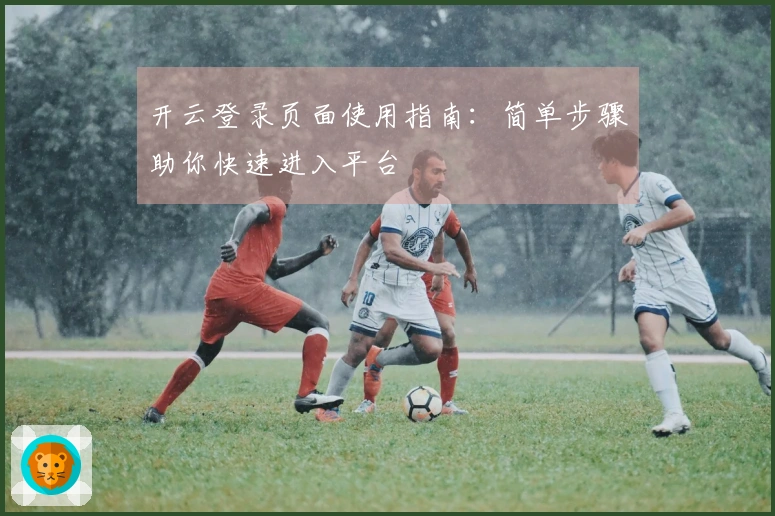 开云登录页面使用指南：简单步骤助你快速进入平台