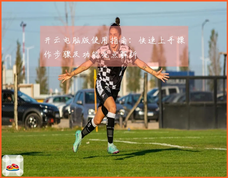 开云电脑版使用指南：快速上手操作步骤及功能亮点解析