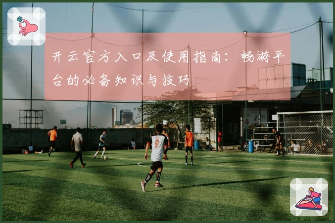 开云官方入口及使用指南：畅游平台的必备知识与技巧