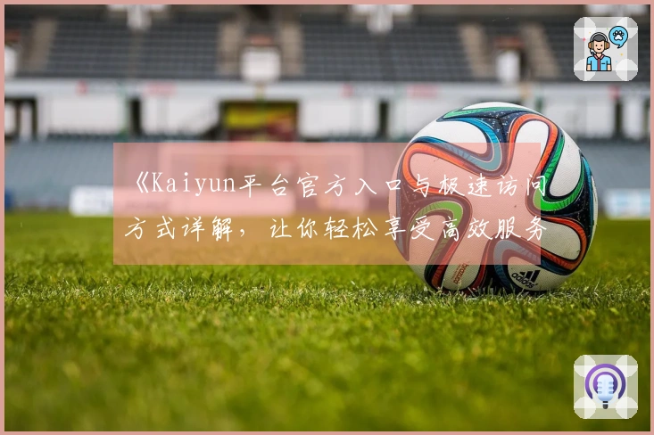 《Kaiyun平台官方入口与极速访问方式详解，让你轻松享受高效服务》