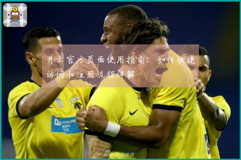 开云官方页面使用指南：如何快速访问和注册流程详解