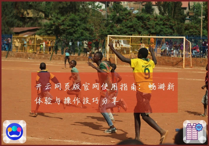 开云网页版官网使用指南：畅游新体验与操作技巧分享