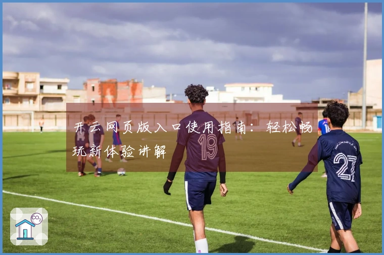 开云网页版入口使用指南：轻松畅玩新体验讲解