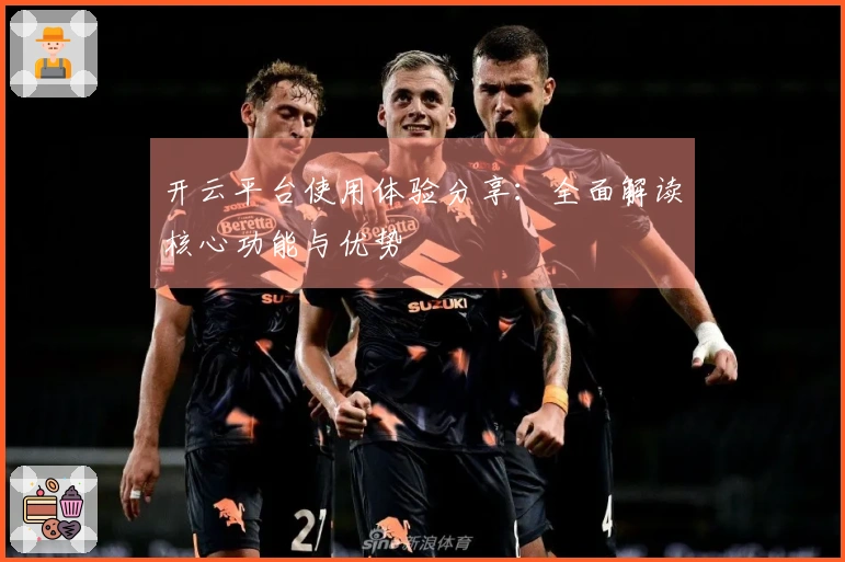 开云平台使用体验分享：全面解读核心功能与优势