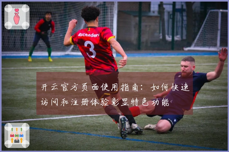 开云官方页面使用指南：如何快速访问和注册体验彰显特色功能