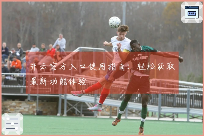 开云官方入口使用指南：轻松获取最新功能体验