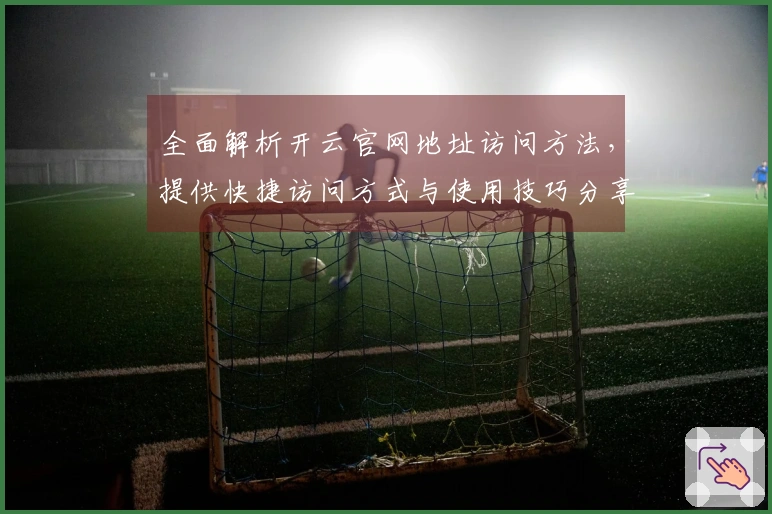 全面解析开云官网地址访问方法，提供快捷访问方式与使用技巧分享