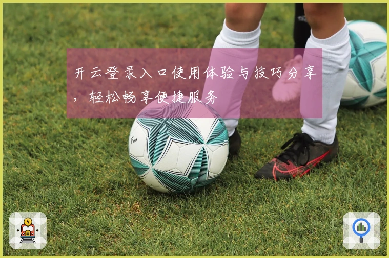 开云登录入口使用体验与技巧分享，轻松畅享便捷服务