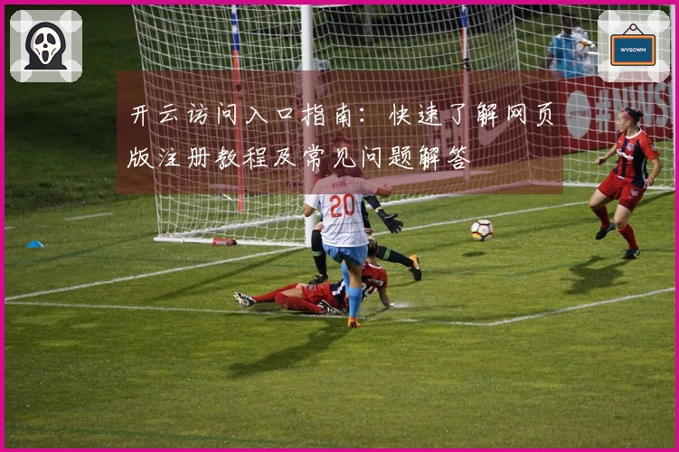 开云访问入口指南：快速了解网页版注册教程及常见问题解答