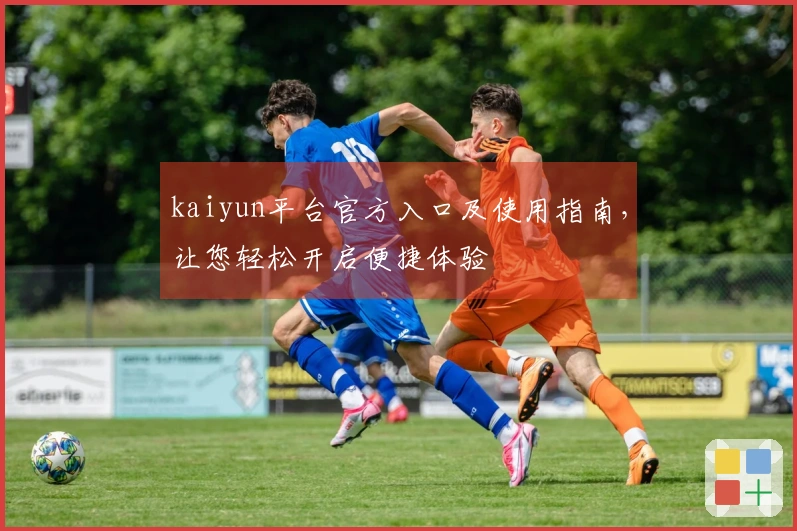 kaiyun平台官方入口及使用指南，让您轻松开启便捷体验