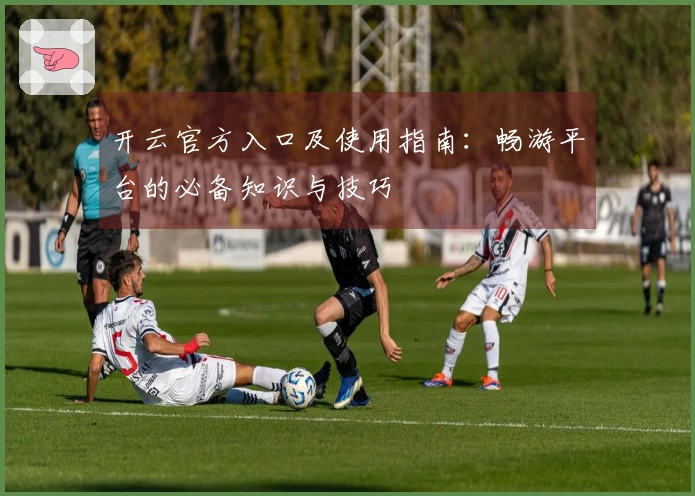 开云官方入口及使用指南：畅游平台的必备知识与技巧