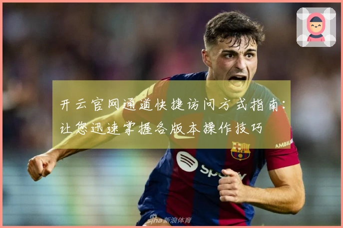 开云官网通道快捷访问方式指南：让您迅速掌握各版本操作技巧