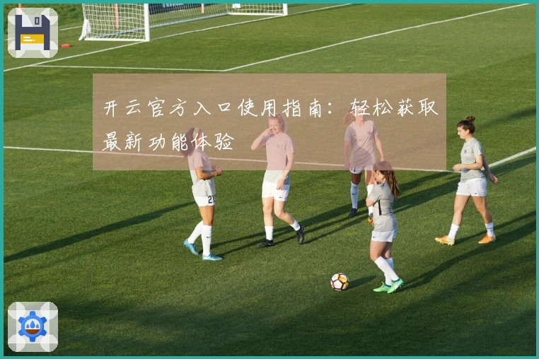 开云官方入口使用指南：轻松获取最新功能体验