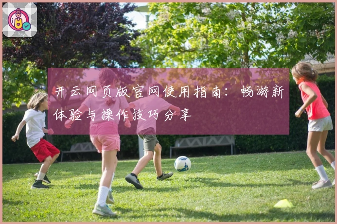 开云网页版官网使用指南：畅游新体验与操作技巧分享
