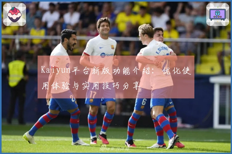 Kaiyun平台新版功能介绍：优化使用体验与实用技巧分享