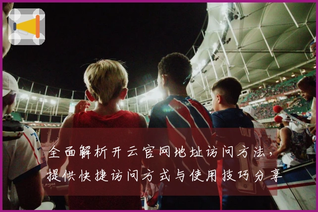 全面解析开云官网地址访问方法，提供快捷访问方式与使用技巧分享