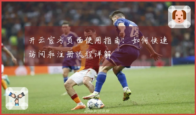 开云官方页面使用指南：如何快速访问和注册流程详解