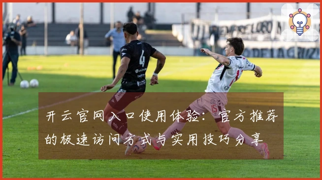 开云官网入口使用体验：官方推荐的极速访问方式与实用技巧分享