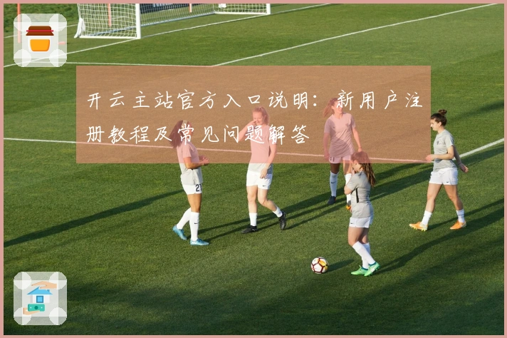 开云主站官方入口说明：新用户注册教程及常见问题解答