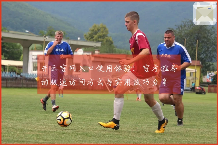 开云官网入口使用体验：官方推荐的极速访问方式与实用技巧分享