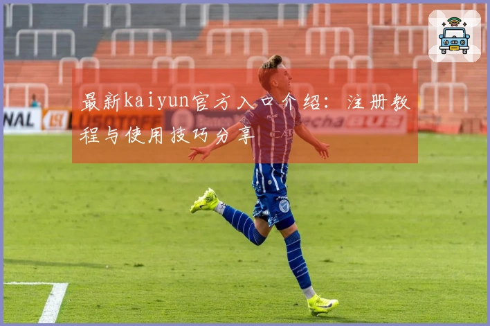 最新kaiyun官方入口介绍：注册教程与使用技巧分享