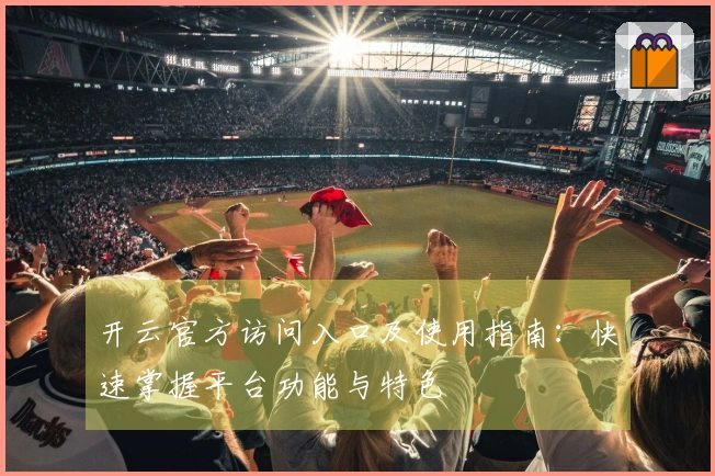 开云官方访问入口及使用指南：快速掌握平台功能与特色