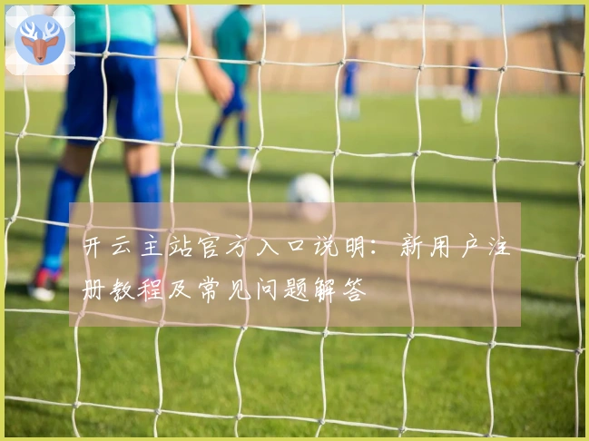 开云主站官方入口说明：新用户注册教程及常见问题解答