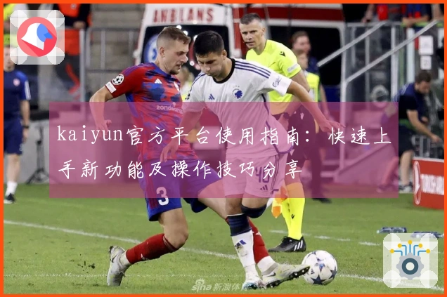 kaiyun官方平台使用指南：快速上手新功能及操作技巧分享