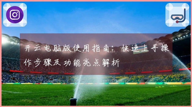 开云电脑版使用指南：快速上手操作步骤及功能亮点解析