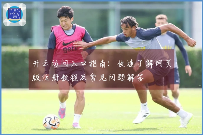 开云访问入口指南：快速了解网页版注册教程及常见问题解答